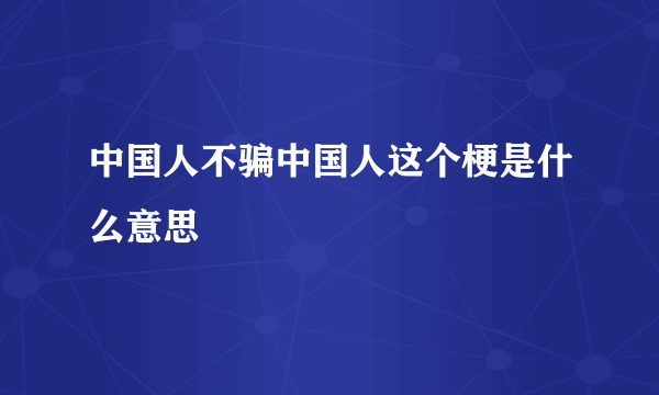 中国人不骗中国人这个梗是什么意思