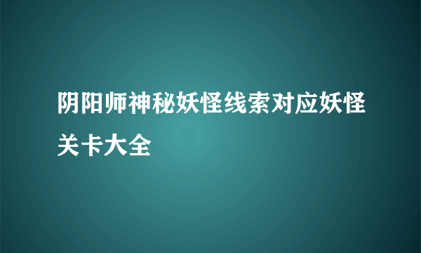 阴阳师神秘妖怪线索对应妖怪关卡大全