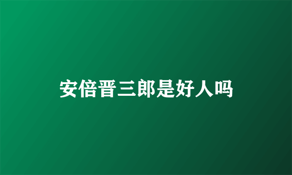 安倍晋三郎是好人吗