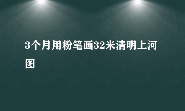 3个月用粉笔画32米清明上河图