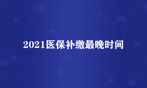 2021医保补缴最晚时间