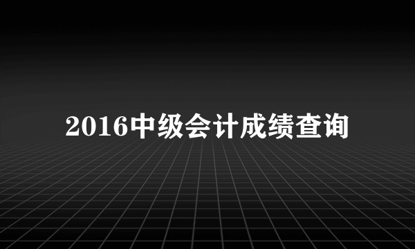 2016中级会计成绩查询