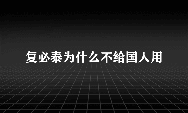 复必泰为什么不给国人用