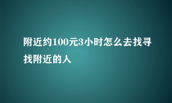 附近约100元3小时怎么去找寻找附近的人