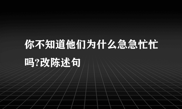 你不知道他们为什么急急忙忙吗?改陈述句