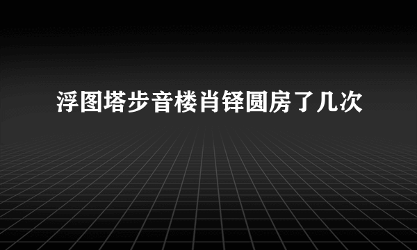 浮图塔步音楼肖铎圆房了几次