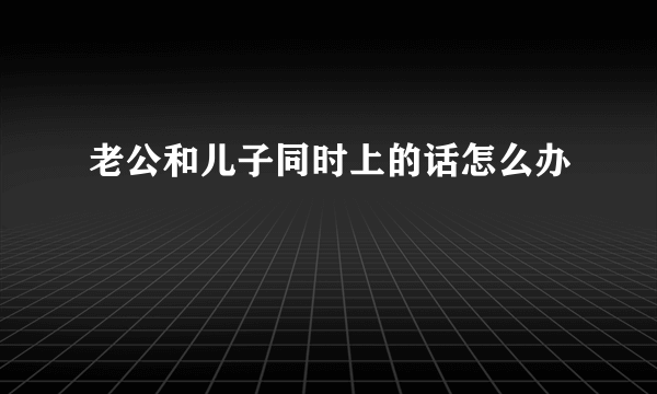 老公和儿子同时上的话怎么办