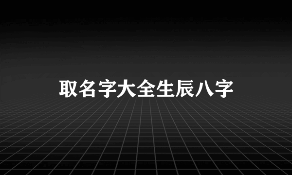 取名字大全生辰八字