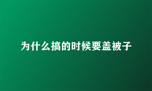 为什么搞的时候要盖被子