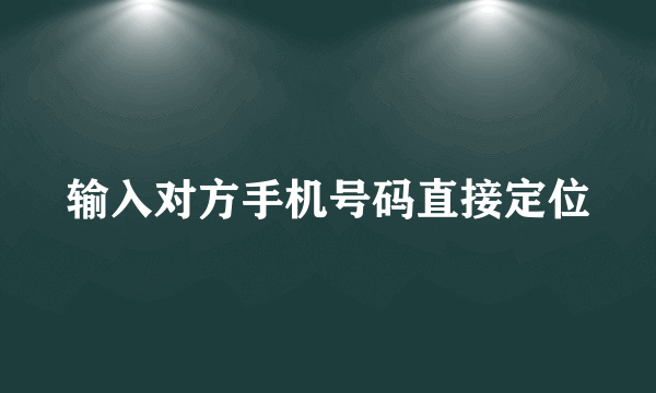 输入对方手机号码直接定位