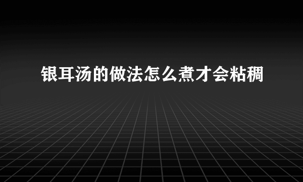 银耳汤的做法怎么煮才会粘稠