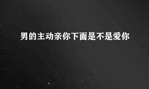 男的主动亲你下面是不是爱你