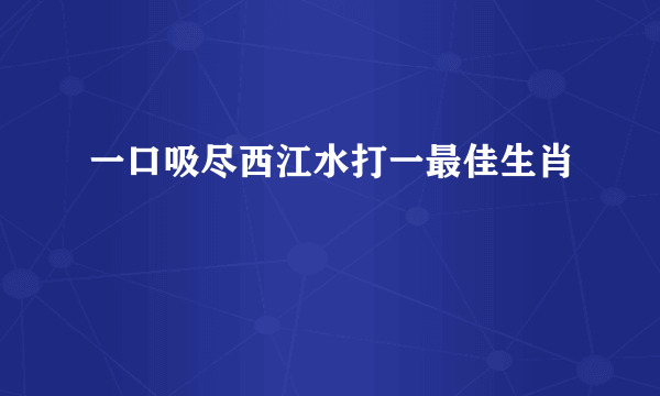 一口吸尽西江水打一最佳生肖