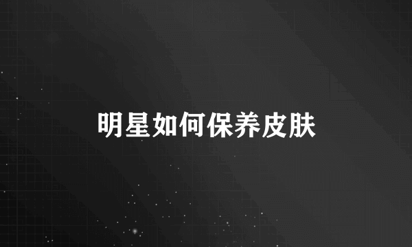 明星如何保养皮肤