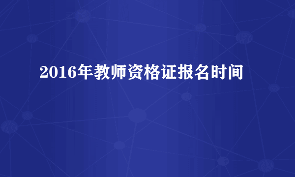 2016年教师资格证报名时间