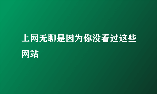 上网无聊是因为你没看过这些网站