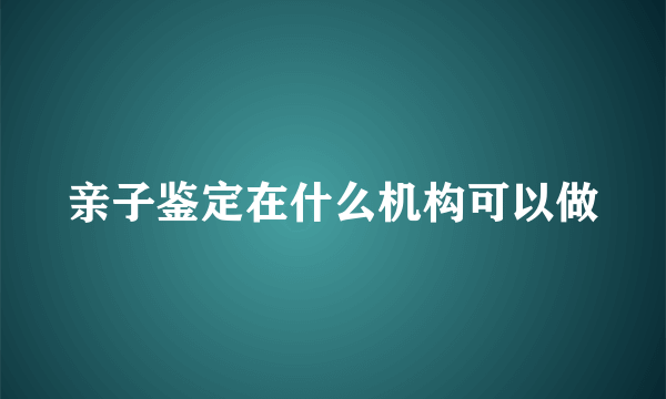 亲子鉴定在什么机构可以做