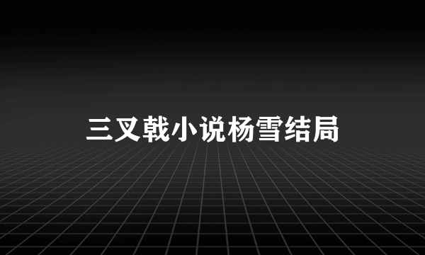 三叉戟小说杨雪结局