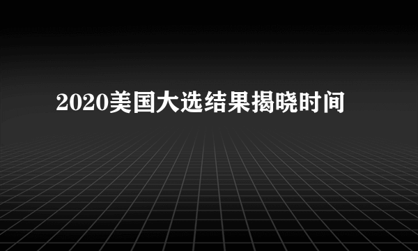 2020美国大选结果揭晓时间