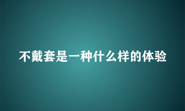 不戴套是一种什么样的体验