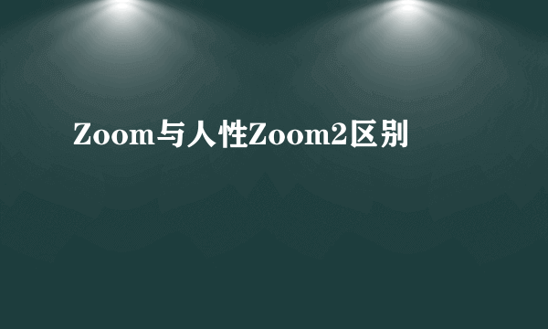 Zoom与人性Zoom2区别