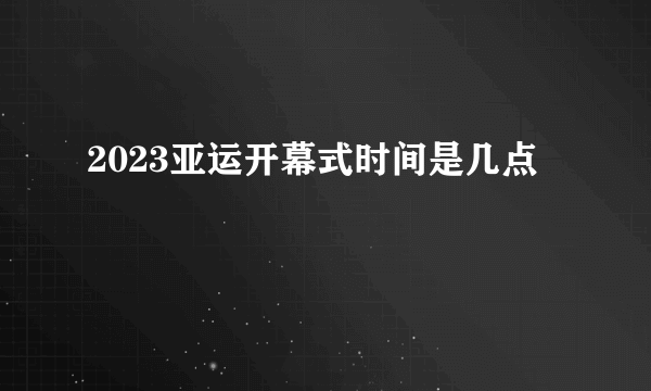 2023亚运开幕式时间是几点