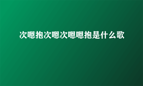 次嗯抱次嗯次嗯嗯抱是什么歌