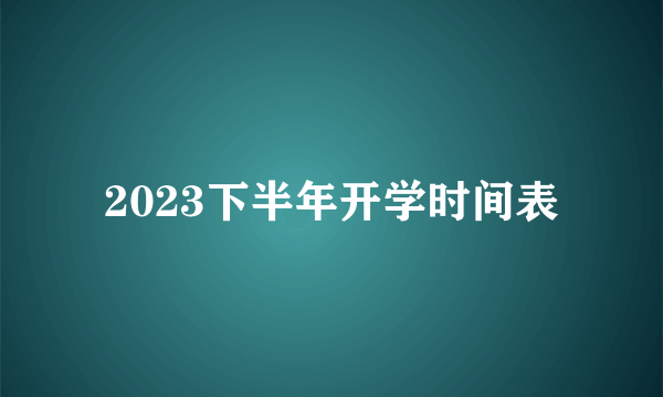 2023下半年开学时间表