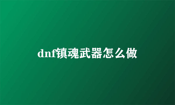 dnf镇魂武器怎么做