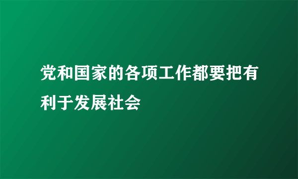 党和国家的各项工作都要把有利于发展社会