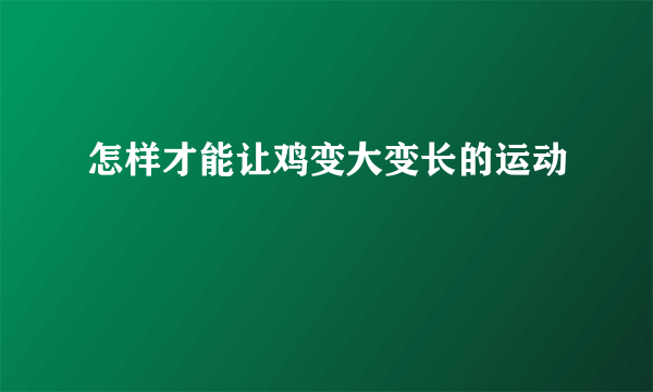 怎样才能让鸡变大变长的运动