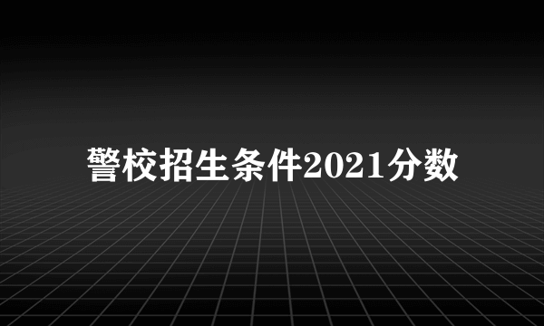 警校招生条件2021分数