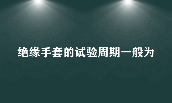 绝缘手套的试验周期一般为