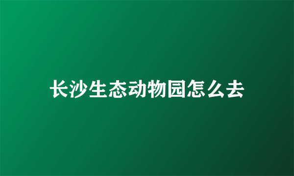 长沙生态动物园怎么去