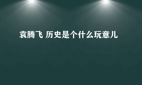 袁腾飞 历史是个什么玩意儿