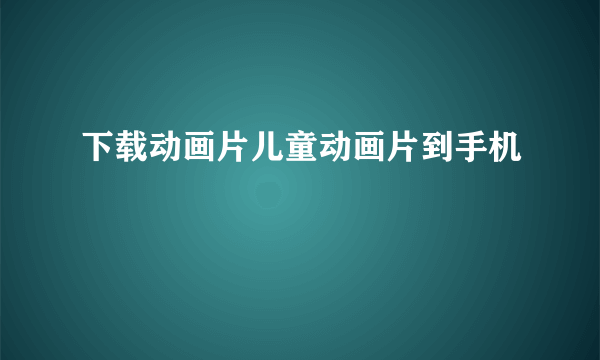 下载动画片儿童动画片到手机