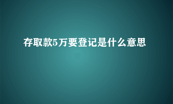 存取款5万要登记是什么意思