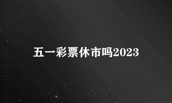 五一彩票休市吗2023