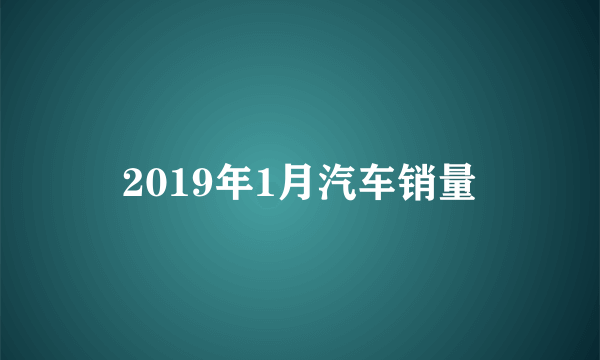 2019年1月汽车销量