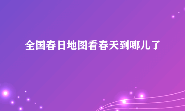 全国春日地图看春天到哪儿了