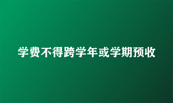 学费不得跨学年或学期预收