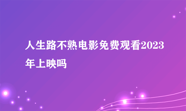 人生路不熟电影免费观看2023年上映吗