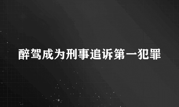 醉驾成为刑事追诉第一犯罪