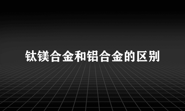 钛镁合金和铝合金的区别