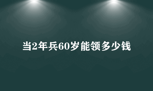 当2年兵60岁能领多少钱