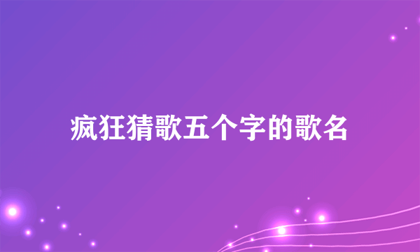 疯狂猜歌五个字的歌名