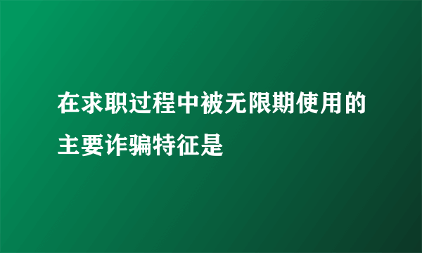 在求职过程中被无限期使用的主要诈骗特征是