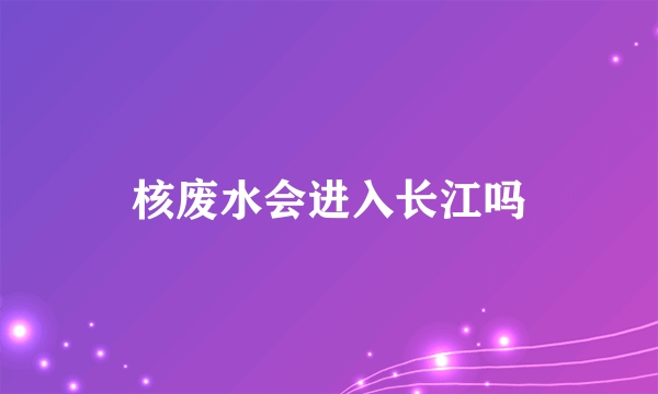 核废水会进入长江吗