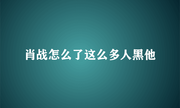 肖战怎么了这么多人黑他