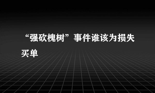 “强砍槐树”事件谁该为损失买单